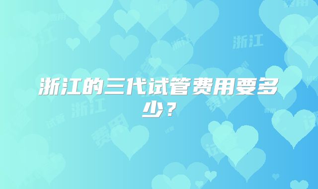 浙江的三代试管费用要多少？