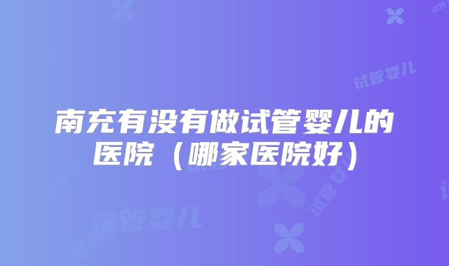 南充有没有做试管婴儿的医院（哪家医院好）
