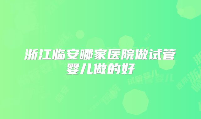 浙江临安哪家医院做试管婴儿做的好