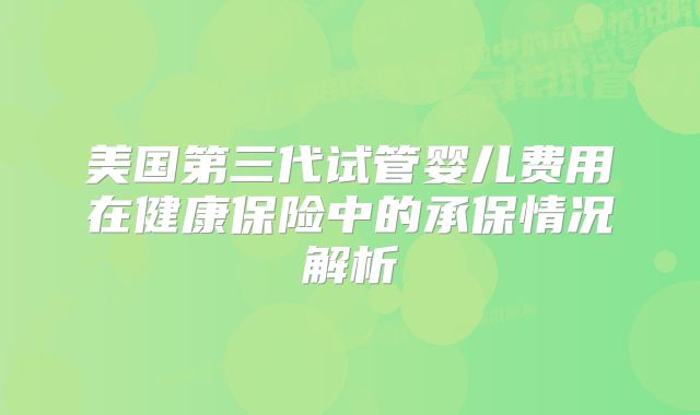 美国第三代试管婴儿费用在健康保险中的承保情况解析