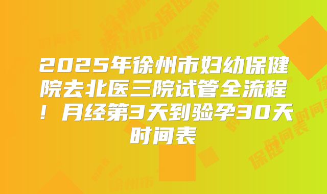 2025年徐州市妇幼保健院去北医三院试管全流程！月经第3天到验孕30天时间表
