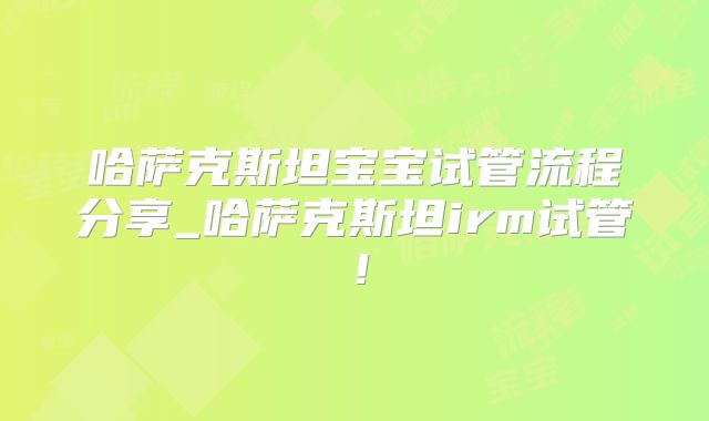 哈萨克斯坦宝宝试管流程分享_哈萨克斯坦irm试管！