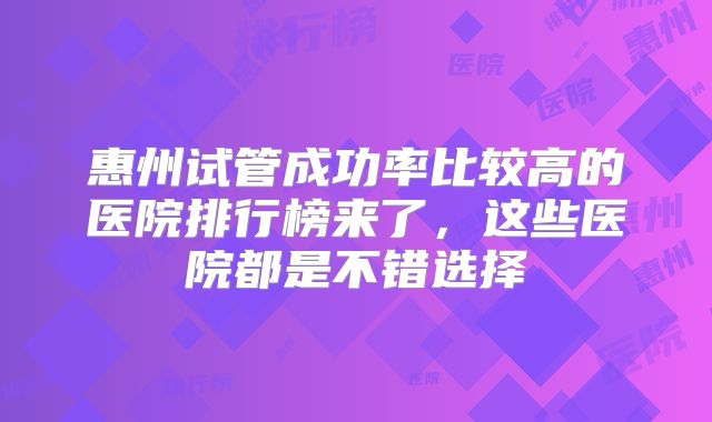 惠州试管成功率比较高的医院排行榜来了，这些医院都是不错选择