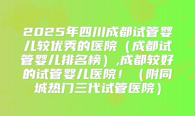 2025年四川成都试管婴儿较优秀的医院（成都试管婴儿排名榜）,成都较好的试管婴儿医院！（附同城热门三代试管医院）