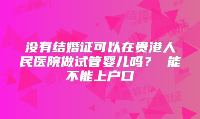 没有结婚证可以在贵港人民医院做试管婴儿吗? 能不能上户口
