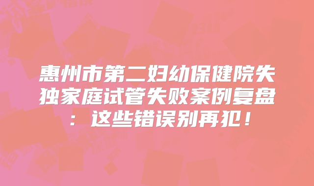 惠州市第二妇幼保健院失独家庭试管失败案例复盘：这些错误别再犯！