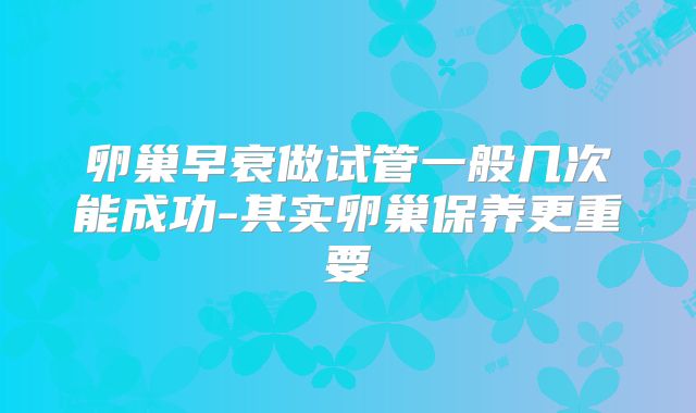 卵巢早衰做试管一般几次能成功-其实卵巢保养更重要