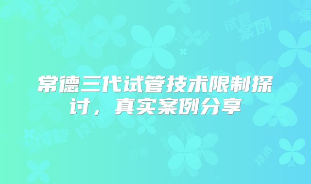 常德三代试管技术限制探讨，真实案例分享