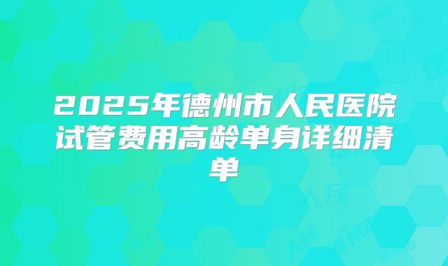 2025年德州市人民医院试管费用高龄单身详细清单