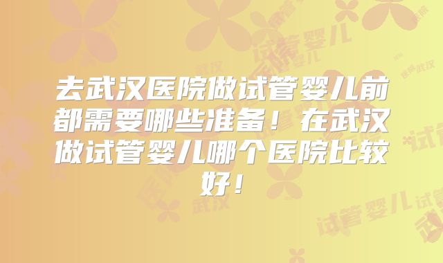 去武汉医院做试管婴儿前都需要哪些准备!在武汉做试管婴儿哪个医院比较好!