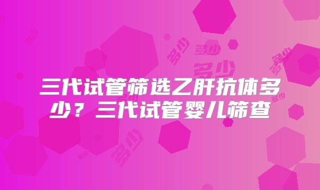 三代试管筛选乙肝抗体多少？三代试管婴儿筛查