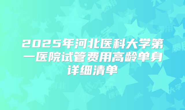2025年河北医科大学第一医院试管费用高龄单身详细清单