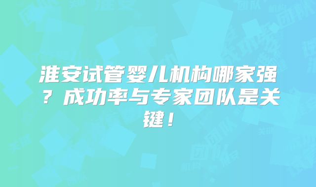 淮安试管婴儿机构哪家强?成功率与专家团队是关键!