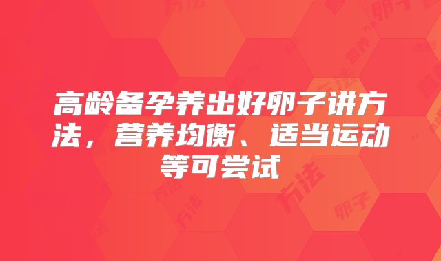 高龄备孕养出好卵子讲方法，营养均衡、适当运动等可尝试