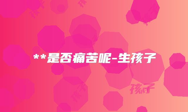 **是否痛苦呢-生孩子