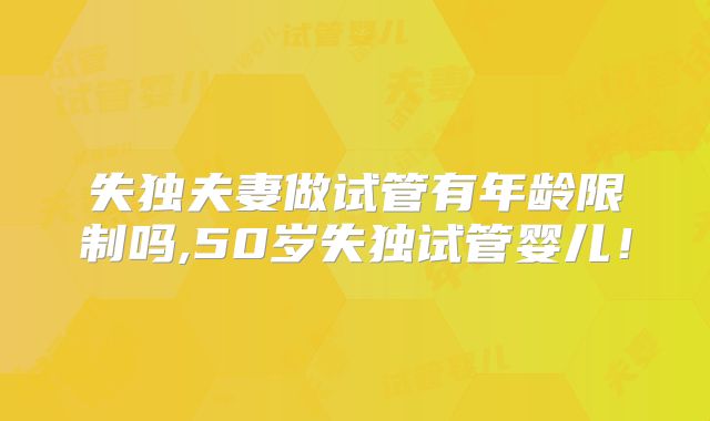 失独夫妻做试管有年龄限制吗,50岁失独试管婴儿！