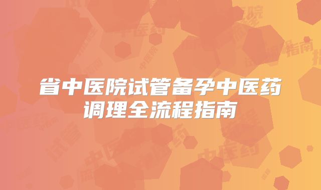 省中医院试管备孕中医药调理全流程指南