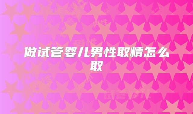 做试管婴儿男性取精怎么取