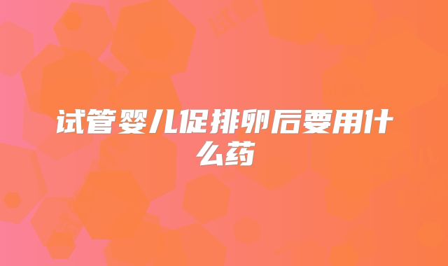 试管婴儿促排卵后要用什么药