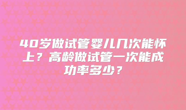 40岁做试管婴儿几次能怀上？高龄做试管一次能成功率多少？