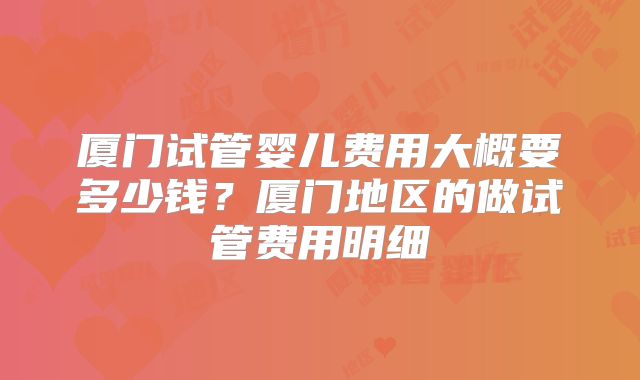 厦门试管婴儿费用大概要多少钱？厦门地区的做试管费用明细