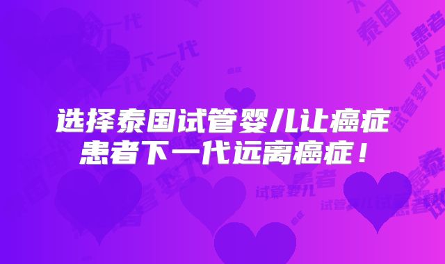 选择泰国试管婴儿让癌症患者下一代远离癌症！
