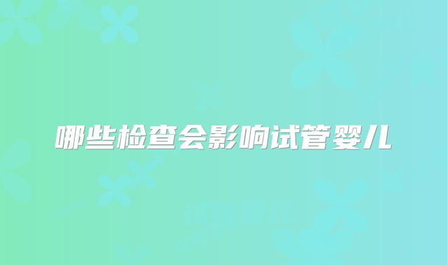 哪些检查会影响试管婴儿