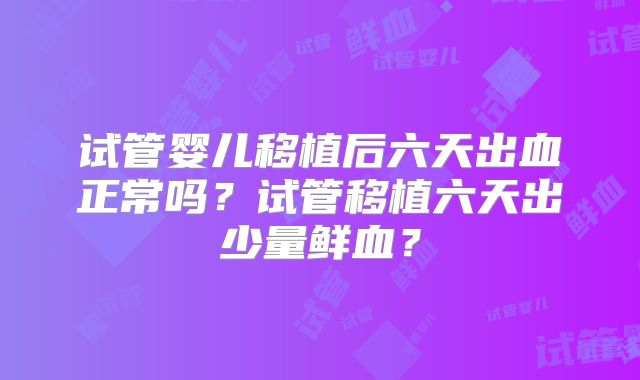 试管婴儿移植后六天出血正常吗？试管移植六天出少量鲜血？