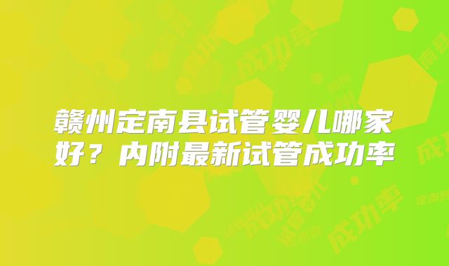 赣州定南县试管婴儿哪家好？内附最新试管成功率