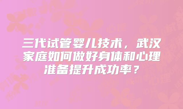 三代试管婴儿技术，武汉家庭如何做好身体和心理准备提升成功率？