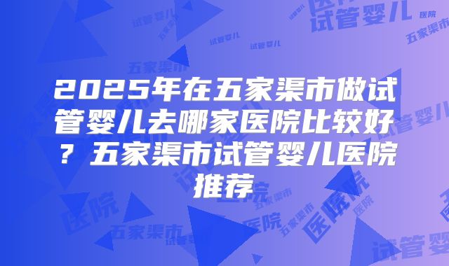 2025年在五家渠市做试管婴儿去哪家医院比较好?五家渠市试管婴儿医院推荐