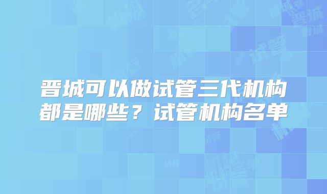 晋城可以做试管三代机构都是哪些？试管机构名单