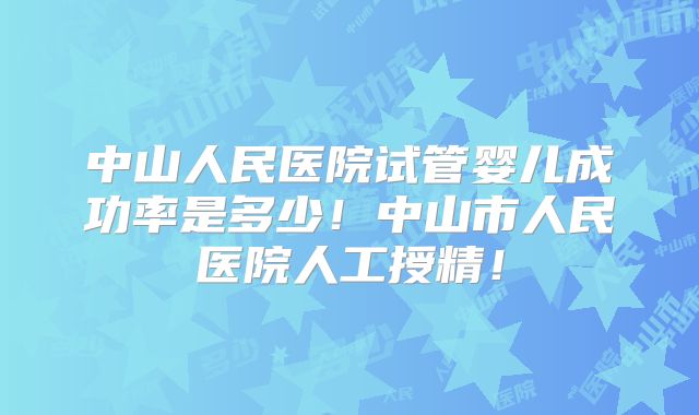 中山人民医院试管婴儿成功率是多少!中山市人民医院人工授精!
