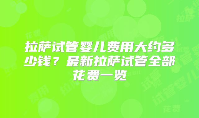 拉萨试管婴儿费用大约多少钱？最新拉萨试管全部花费一览