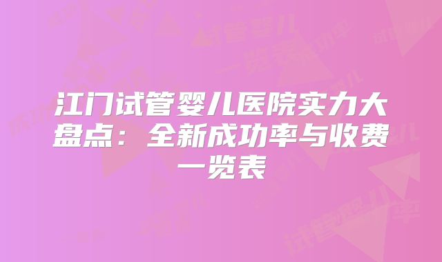 江门试管婴儿医院实力大盘点：全新成功率与收费一览表