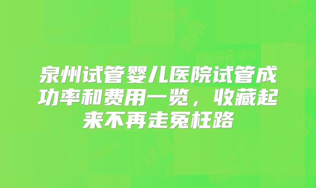 泉州试管婴儿医院试管成功率和费用一览，收藏起来不再走冤枉路