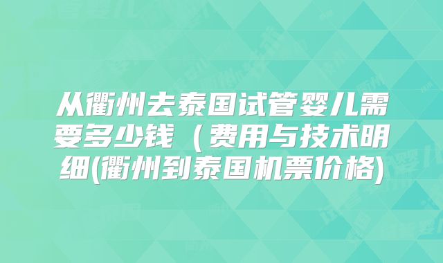 从衢州去泰国试管婴儿需要多少钱(费用与技术明细(衢州到泰国机票价格)