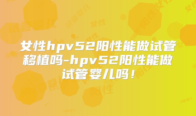 女性hpv52阳性能做试管移植吗-hpv52阳性能做试管婴儿吗！