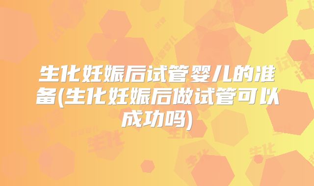 生化妊娠后试管婴儿的准备(生化妊娠后做试管可以成功吗)