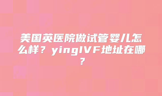 美国英医院做试管婴儿怎么样?yingIVF地址在哪?