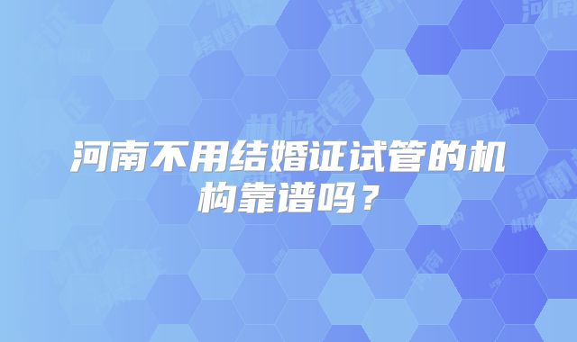 河南不用结婚证试管的机构靠谱吗？