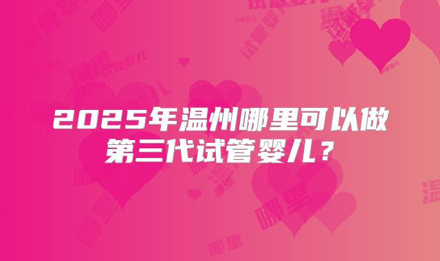 2025年温州哪里可以做第三代试管婴儿？