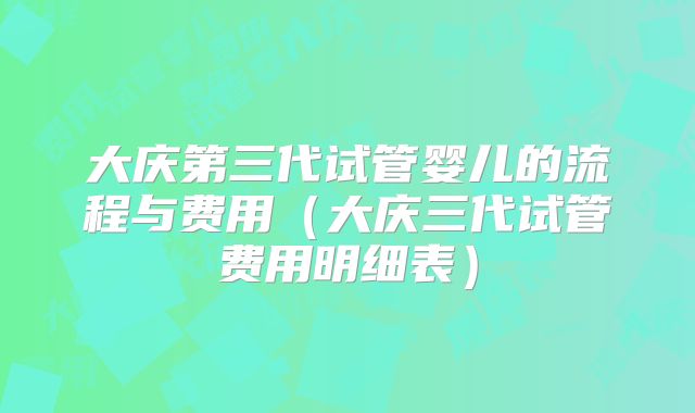大庆第三代试管婴儿的流程与费用（大庆三代试管费用明细表）