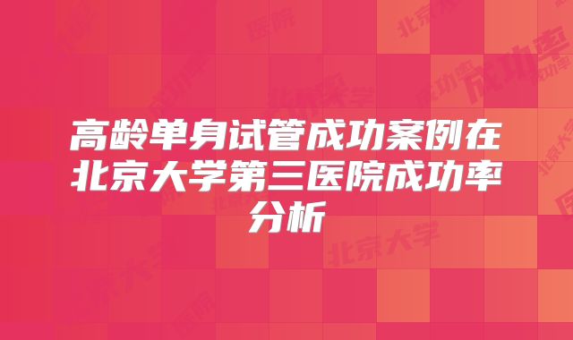高龄单身试管成功案例在北京大学第三医院成功率分析