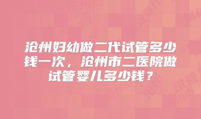 沧州妇幼做二代试管多少钱一次，沧州市二医院做试管婴儿多少钱？