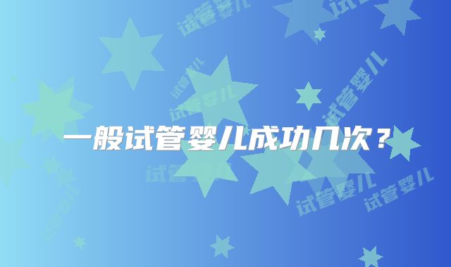 一般试管婴儿成功几次?