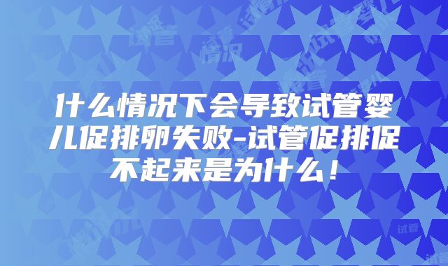 什么情况下会导致试管婴儿促排卵失败-试管促排促不起来是为什么!