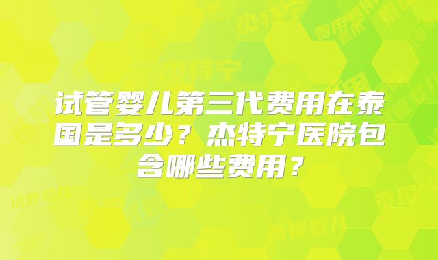 试管婴儿第三代费用在泰国是多少?杰特宁医院包含哪些费用?