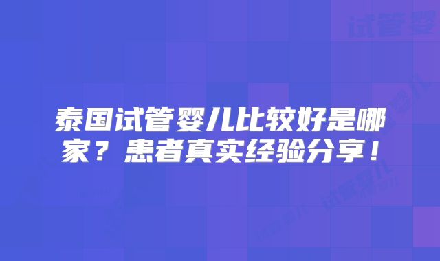 泰国试管婴儿比较好是哪家？患者真实经验分享！