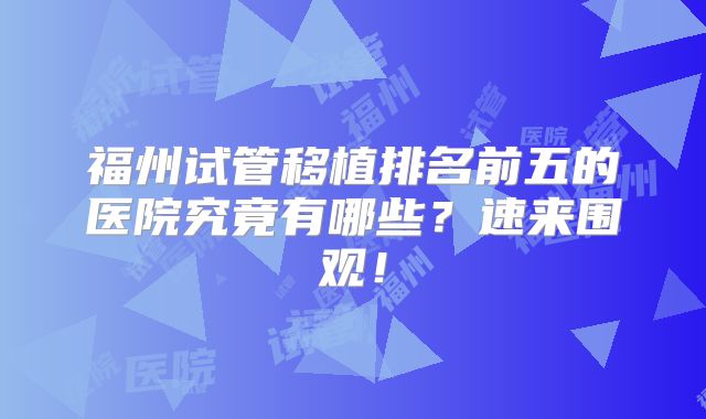 福州试管移植排名前五的医院究竟有哪些？速来围观！